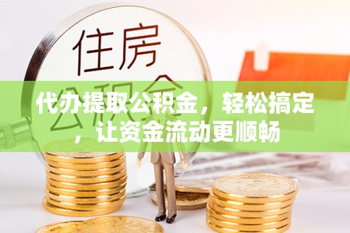 平山代办提取公积金，轻松搞定，让资金流动更顺畅