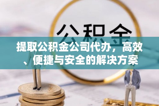 平山提取公积金公司代办，高效、便捷与安全的解决方案