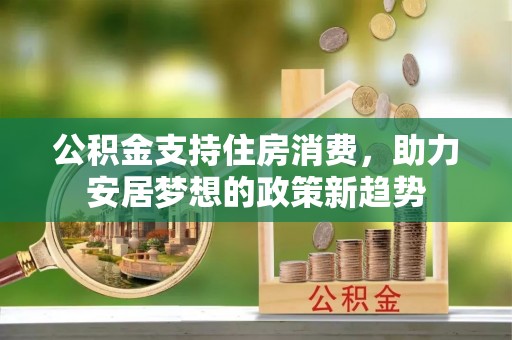 平山公积金支持住房消费，助力安居梦想的政策新趋势