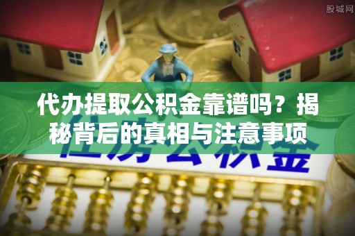 平山代办提取公积金靠谱吗？揭秘背后的真相与注意事项