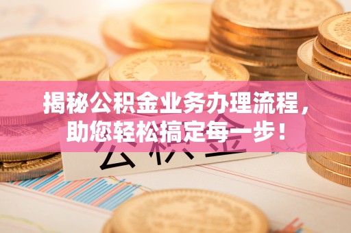 平山揭秘公积金业务办理流程，助您轻松搞定每一步！