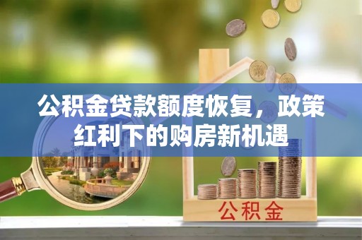 平山公积金贷款额度恢复，政策红利下的购房新机遇