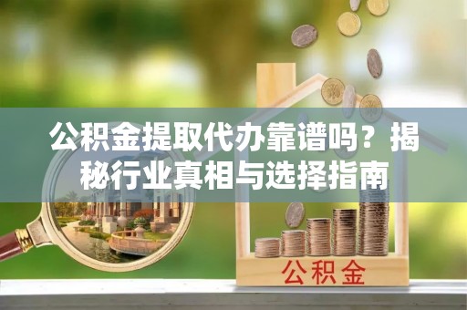 平山公积金提取代办靠谱吗？揭秘行业真相与选择指南