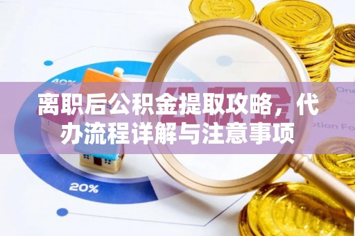 平山离职后公积金提取攻略，代办流程详解与注意事项