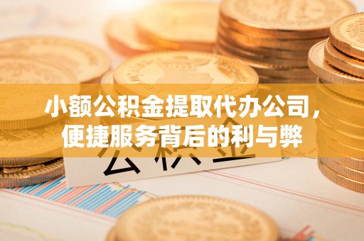平山小额公积金提取代办公司，便捷服务背后的利与弊