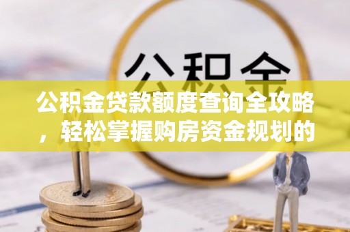 平山公积金贷款额度查询全攻略，轻松掌握购房资金规划的关键