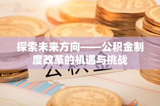 平山探索未来方向——公积金制度改革的机遇与挑战