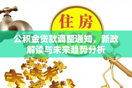 平山公积金贷款调整通知，新政解读与未来趋势分析