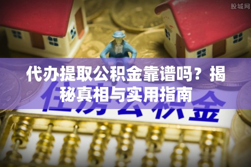 平山代办提取公积金靠谱吗？揭秘真相与实用指南