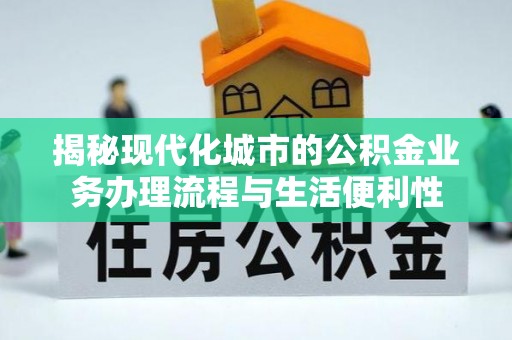 平山揭秘现代化城市的公积金业务办理流程与生活便利性