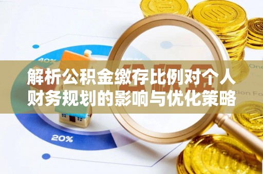 平山解析公积金缴存比例对个人财务规划的影响与优化策略
