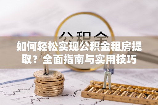 平山如何轻松实现公积金租房提取？全面指南与实用技巧