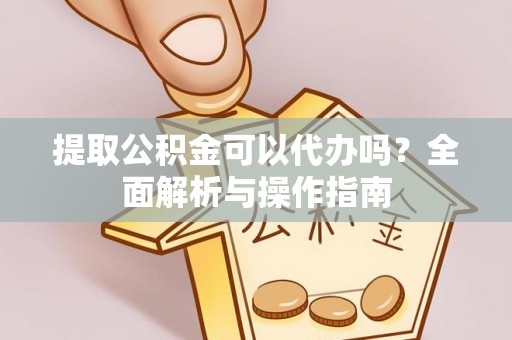 平山提取公积金可以代办吗？全面解析与操作指南