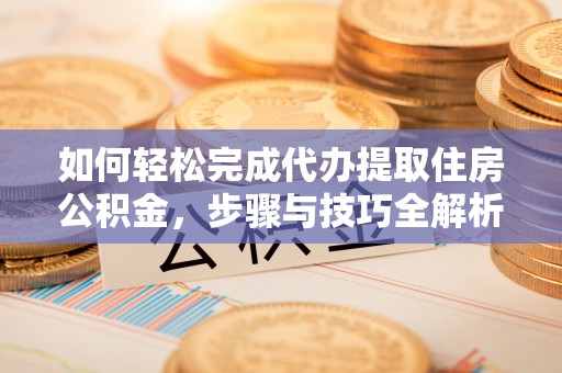 平山如何轻松完成代办提取住房公积金，步骤与技巧全解析