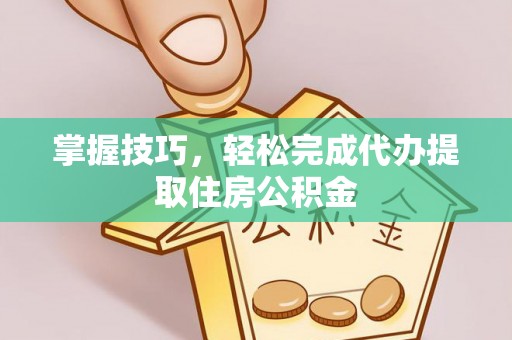 平山掌握技巧，轻松完成代办提取住房公积金