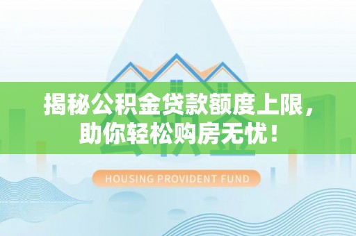 平山揭秘公积金贷款额度上限，助你轻松购房无忧！