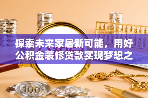 平山探索未来家居新可能，用好公积金装修贷款实现梦想之家