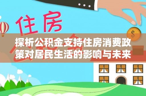 平山探析公积金支持住房消费政策对居民生活的影响与未来展望