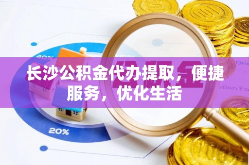 平山长沙公积金代办提取，便捷服务，优化生活