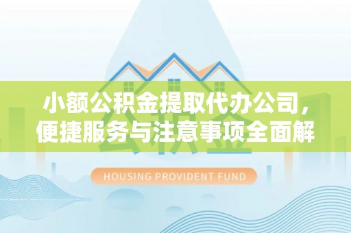 平山小额公积金提取代办公司，便捷服务与注意事项全面解析