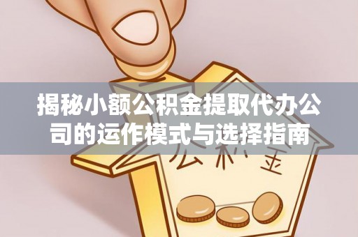 平山揭秘小额公积金提取代办公司的运作模式与选择指南