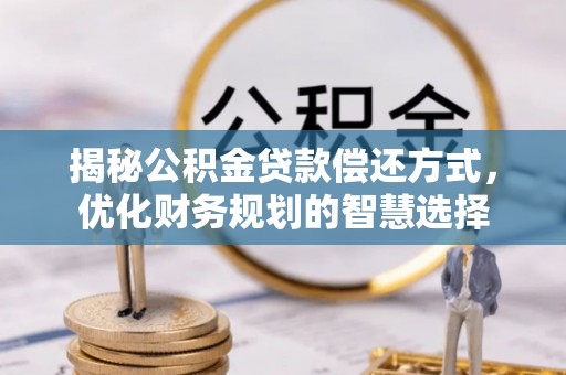 平山揭秘公积金贷款偿还方式，优化财务规划的智慧选择