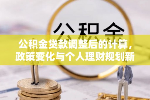 平山公积金贷款调整后的计算，政策变化与个人理财规划新方向