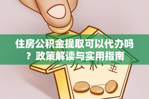 平山住房公积金提取可以代办吗？政策解读与实用指南