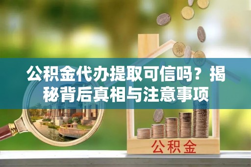 平山公积金代办提取可信吗？揭秘背后真相与注意事项