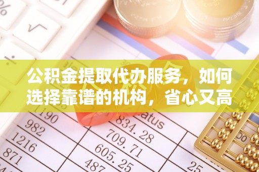 平山公积金提取代办服务，如何选择靠谱的机构，省心又高效