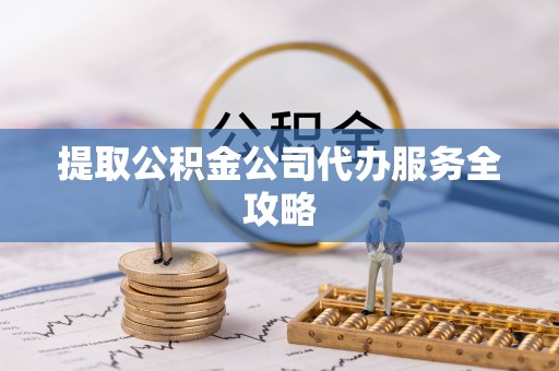 平山提取公积金公司代办服务全攻略