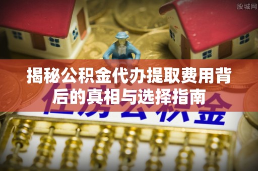 平山揭秘公积金代办提取费用背后的真相与选择指南