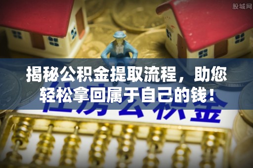 平山揭秘公积金提取流程，助您轻松拿回属于自己的钱！