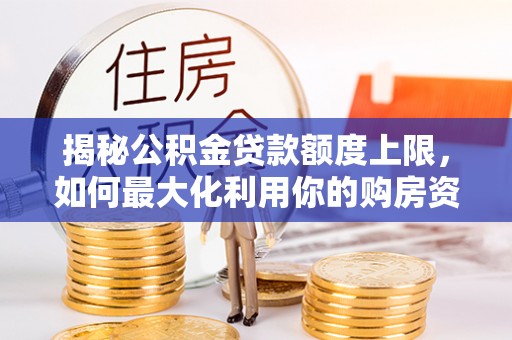 平山揭秘公积金贷款额度上限，如何最大化利用你的购房资金？