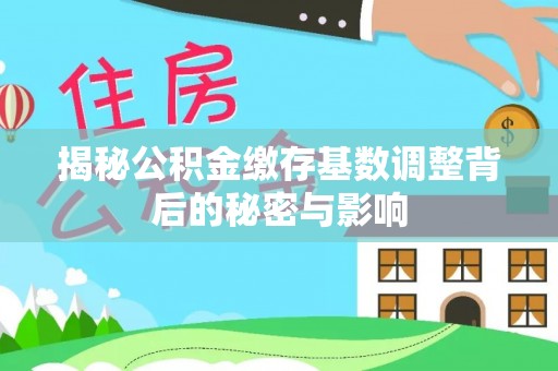 平山揭秘公积金缴存基数调整背后的秘密与影响