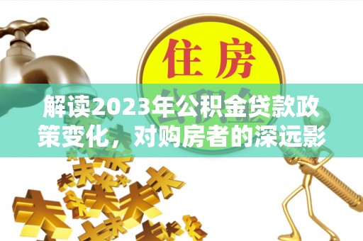平山解读2023年公积金贷款政策变化，对购房者的深远影响