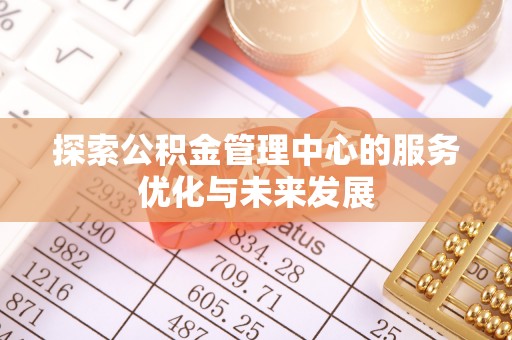 平山探索公积金管理中心的服务优化与未来发展