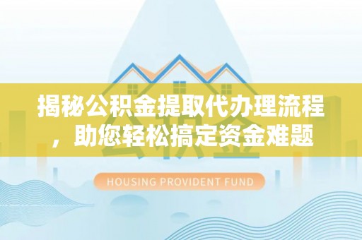 平山揭秘公积金提取代办理流程，助您轻松搞定资金难题