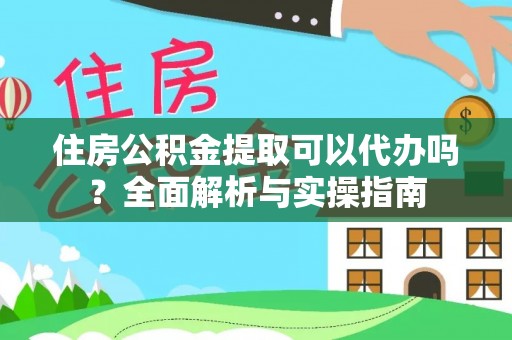 平山住房公积金提取可以代办吗？全面解析与实操指南