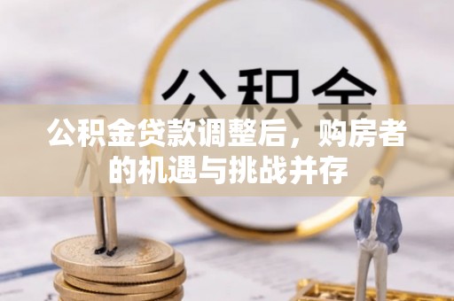 平山公积金贷款调整后，购房者的机遇与挑战并存