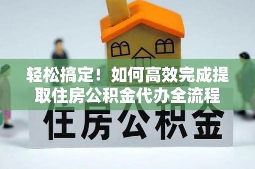 平山轻松搞定！如何高效完成提取住房公积金代办全流程