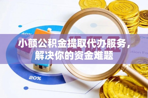 平山小额公积金提取代办服务，解决你的资金难题