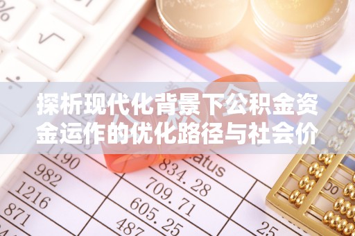 平山探析现代化背景下公积金资金运作的优化路径与社会价值