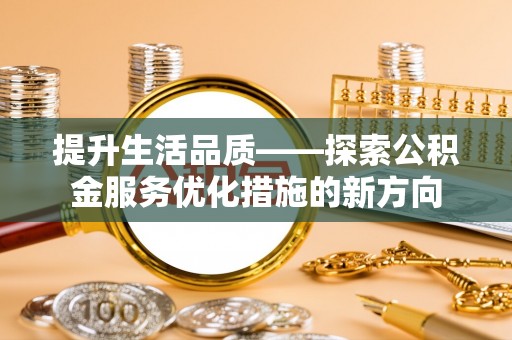 平山提升生活品质——探索公积金服务优化措施的新方向
