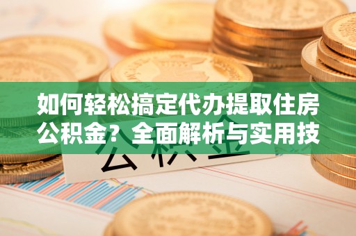 平山如何轻松搞定代办提取住房公积金？全面解析与实用技巧