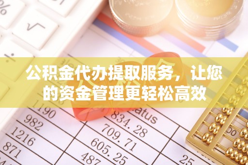 平山公积金代办提取服务，让您的资金管理更轻松高效