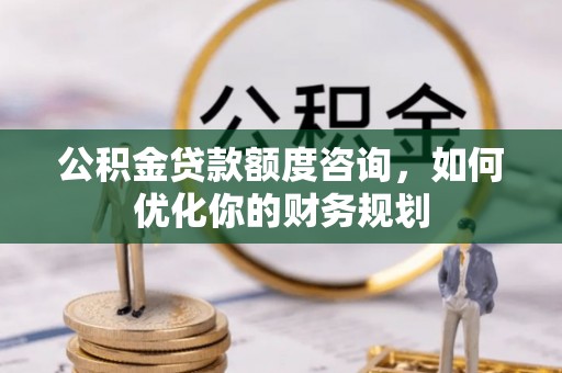 平山公积金贷款额度咨询，如何优化你的财务规划