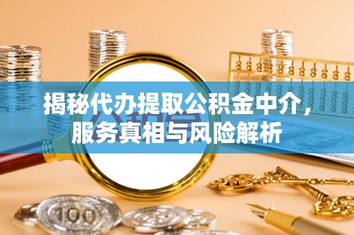 平山揭秘代办提取公积金中介，服务真相与风险解析