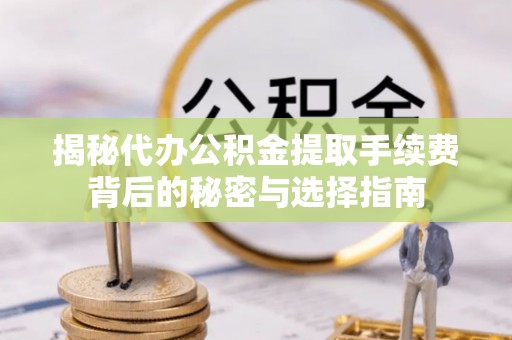 平山揭秘代办公积金提取手续费背后的秘密与选择指南