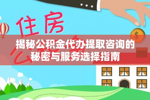 平山揭秘公积金代办提取咨询的秘密与服务选择指南